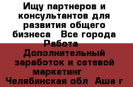 Ищу партнеров и консультантов для развития общего бизнеса - Все города Работа » Дополнительный заработок и сетевой маркетинг   . Челябинская обл.,Аша г.